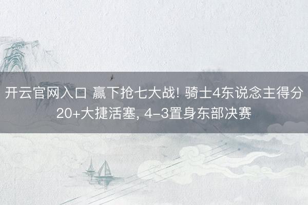 开云官网入口 赢下抢七大战! 骑士4东说念主得分20+大捷活塞， 4-3置身东部决赛
