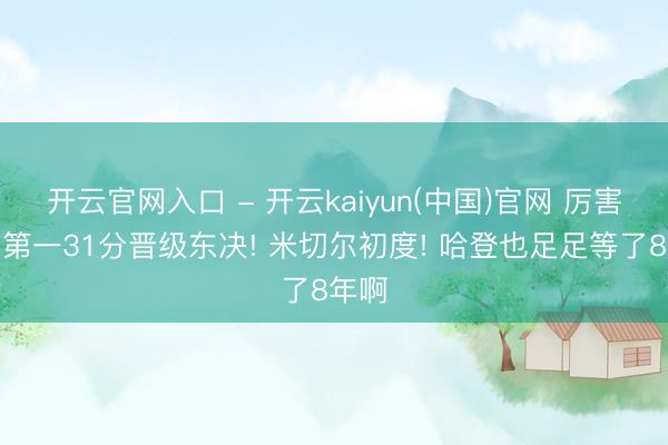 开云官网入口 - 开云kaiyun(中国)官网 厉害东部第一31分晋级东决! 米切尔初度! 哈登也足足等了8年啊
