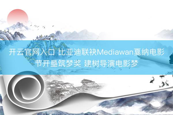 开云官网入口 比亚迪联袂Mediawan戛纳电影节开垦筑梦奖 建树导演电影梦
