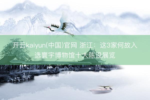 开云kaiyun(中国)官网 浙江：这3家何故入选寰宇博物馆十大陈设展览