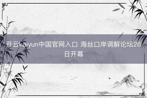 开云kaiyun中国官网入口 海丝口岸调解论坛26日开幕