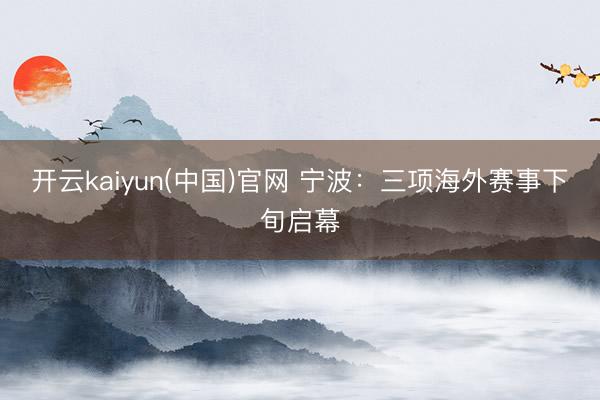 开云kaiyun(中国)官网 宁波：三项海外赛事下旬启幕