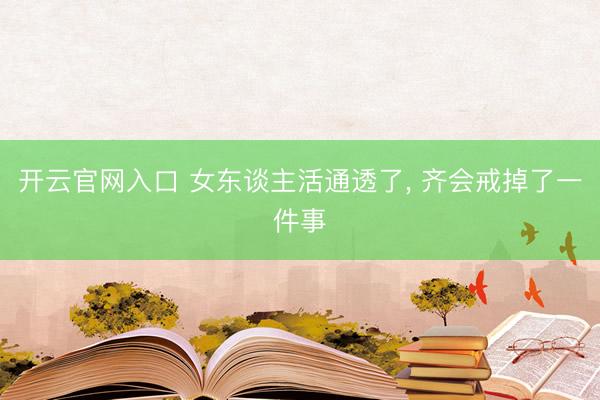 开云官网入口 女东谈主活通透了， 齐会戒掉了一件事