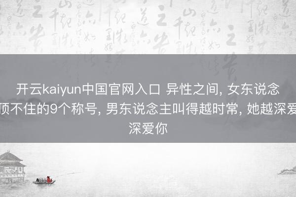 开云kaiyun中国官网入口 异性之间， 女东说念主顶不住的9个称号， 男东说念主叫得越时常， 她越深爱你