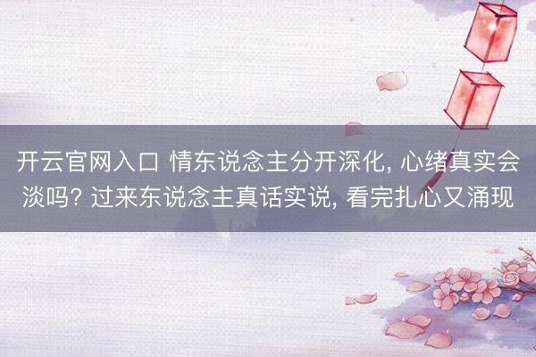 开云官网入口 情东说念主分开深化， 心绪真实会淡吗? 过来东说念主真话实说， 看完扎心又涌现