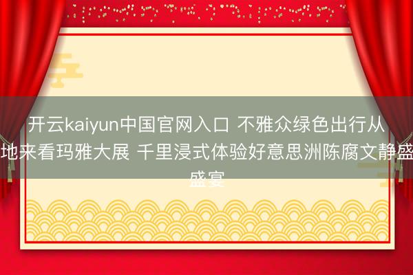 开云kaiyun中国官网入口 不雅众绿色出行从各地来看玛雅大展 千里浸式体验好意思洲陈腐文静盛宴