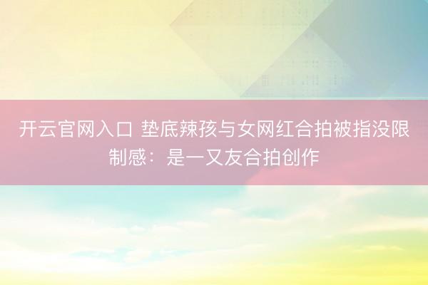 开云官网入口 垫底辣孩与女网红合拍被指没限制感：是一又友合拍创作