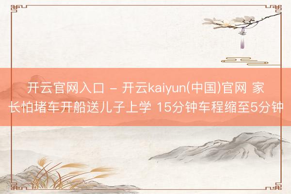 开云官网入口 - 开云kaiyun(中国)官网 家长怕堵车开船送儿子上学 15分钟车程缩至5分钟