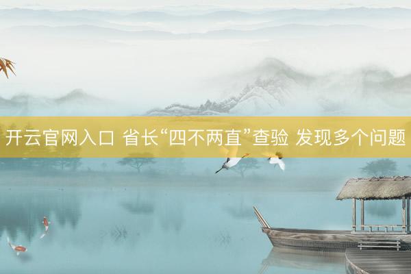 开云官网入口 省长“四不两直”查验 发现多个问题
