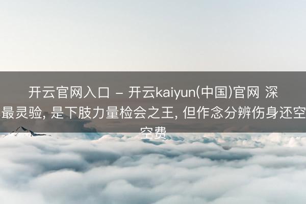 开云官网入口 - 开云kaiyun(中国)官网 深蹲最灵验， 是下肢力量检会之王， 但作念分辨伤身还空费
