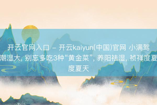 开云官网入口 - 开云kaiyun(中国)官网 小满驾临潮湿大， 别忘多吃3种“黄金菜”， 养阳祛湿， 祯祥度夏天