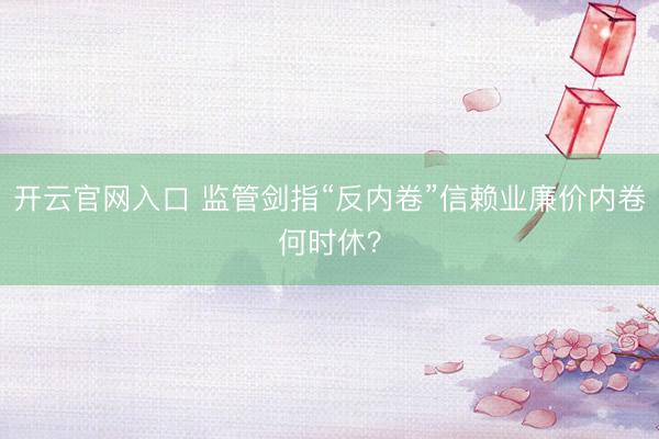 开云官网入口 监管剑指“反内卷”信赖业廉价内卷何时休？