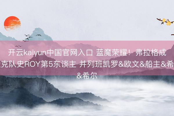 开云kaiyun中国官网入口 蓝魔荣耀！弗拉格成杜克队史ROY第5东谈主 并列班凯罗&欧文&船主&希尔