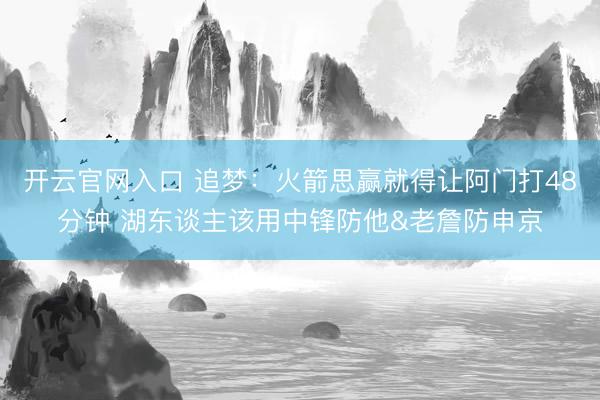 开云官网入口 追梦：火箭思赢就得让阿门打48分钟 湖东谈主该用中锋防他&老詹防申京