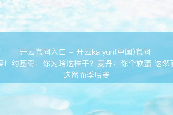 开云官网入口 - 开云kaiyun(中国)官网 唇语解读！约基奇：你为啥这样干？麦丹：你个软蛋 这然而季后赛