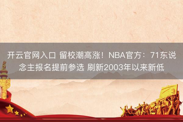 开云官网入口 留校潮高涨！NBA官方：71东说念主报名提前参选 刷新2003年以来新低