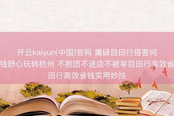 开云kaiyun(中国)官网 庸碌目田行搭客何如花更少的钱舒心玩转杭州 不抱团不进店不被宰目田行高效省钱实用妙技