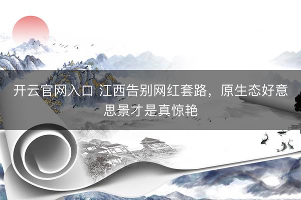 开云官网入口 江西告别网红套路，原生态好意思景才是真惊艳
