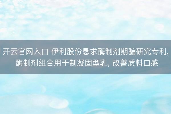 开云官网入口 伊利股份恳求酶制剂期骗研究专利， 酶制剂组合用于制凝固型乳， 改善质料口感