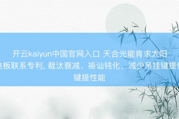 开云kaiyun中国官网入口 天合光能肯求太阳能电板联系专利， 裁汰衰减、褂讪钝化、减少吊挂键提性能