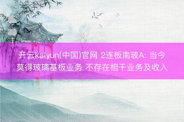 开云kaiyun(中国)官网 2连板南玻A: 当今莫得玻璃基板业务 不存在相干业务及收入