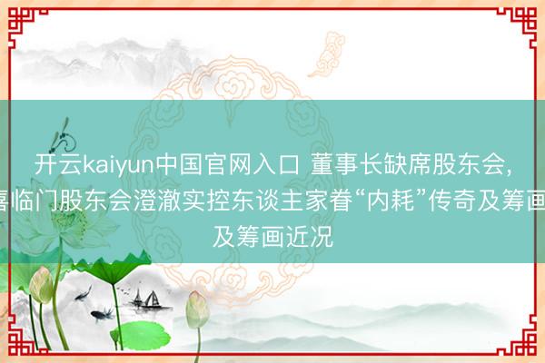开云kaiyun中国官网入口 董事长缺席股东会， ST喜临门股东会澄澈实控东谈主家眷“内耗”传奇及筹画近况