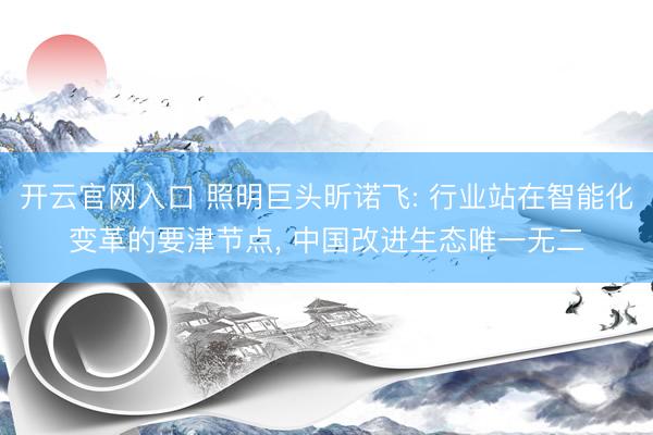 开云官网入口 照明巨头昕诺飞: 行业站在智能化变革的要津节点, 中国改进生态唯一无二