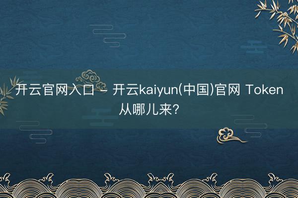 开云官网入口 - 开云kaiyun(中国)官网 Token从哪儿来?