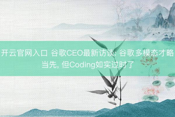 开云官网入口 谷歌CEO最新访谈: 谷歌多模态才略当先， 但Coding如实过时了