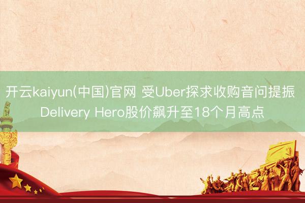 开云kaiyun(中国)官网 受Uber探求收购音问提振 Delivery Hero股价飙升至18个月高点