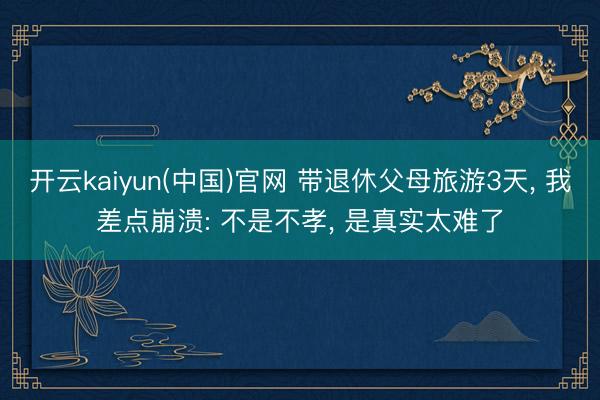 开云kaiyun(中国)官网 带退休父母旅游3天， 我差点崩溃: 不是不孝， 是真实太难了