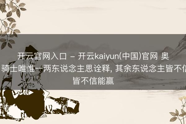 开云官网入口 - 开云kaiyun(中国)官网 奥尼尔: 骑士唯惟一两东说念主思诠释， 其余东说念主皆不信能赢