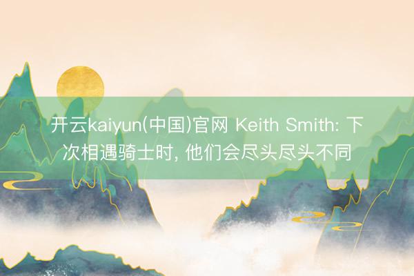 开云kaiyun(中国)官网 Keith Smith: 下次相遇骑士时， 他们会尽头尽头不同