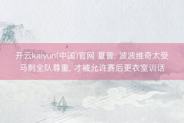 开云kaiyun(中国)官网 夏普: 波波维奇太受马刺全队尊重， 才被允许赛后更衣室训话