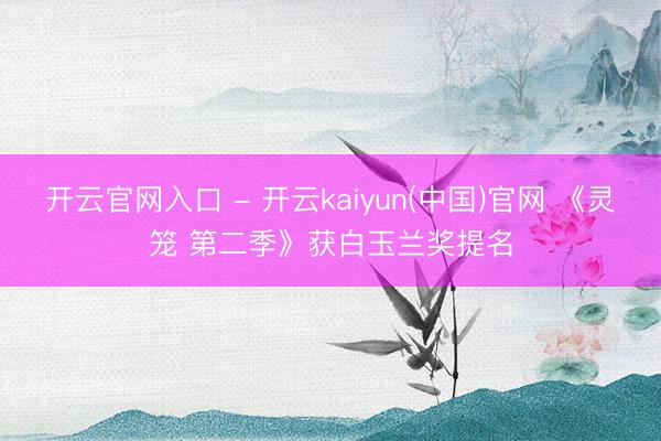 开云官网入口 - 开云kaiyun(中国)官网 《灵笼 第二季》获白玉兰奖提名