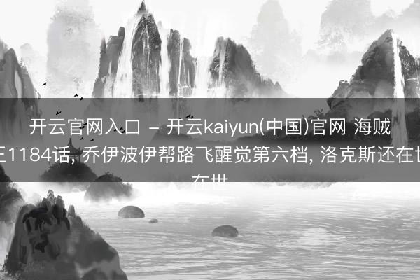 开云官网入口 - 开云kaiyun(中国)官网 海贼王1184话, 乔伊波伊帮路飞醒觉第六档, 洛克斯还在世