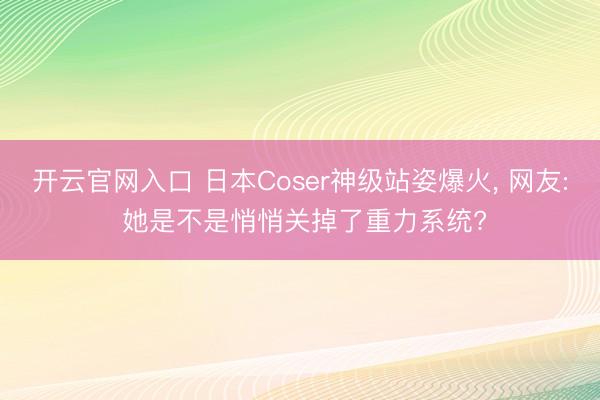 开云官网入口 日本Coser神级站姿爆火， 网友: 她是不是悄悄关掉了重力系统?