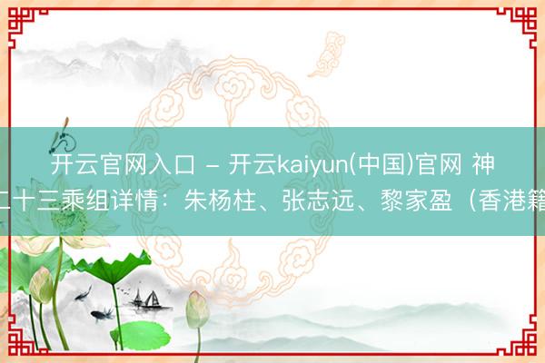 开云官网入口 - 开云kaiyun(中国)官网 神二十三乘组详情：朱杨柱、张志远、黎家盈（香港籍）