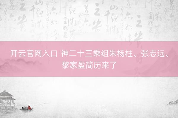 开云官网入口 神二十三乘组朱杨柱、张志远、黎家盈简历来了