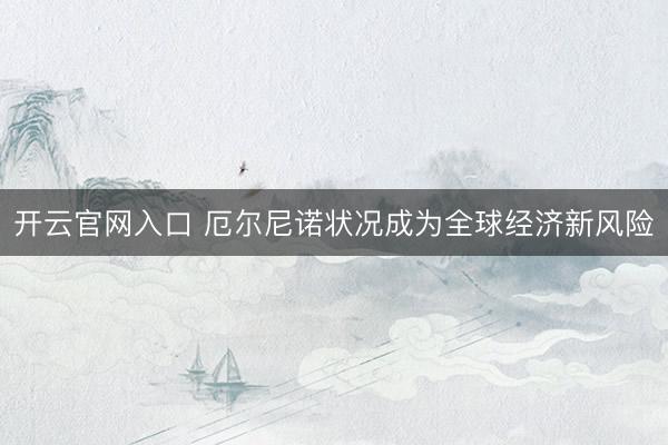 开云官网入口 厄尔尼诺状况成为全球经济新风险