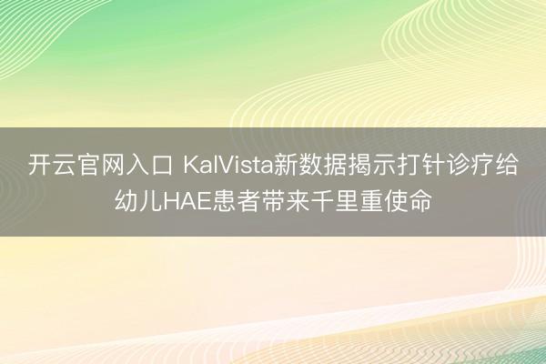 开云官网入口 KalVista新数据揭示打针诊疗给幼儿HAE患者带来千里重使命