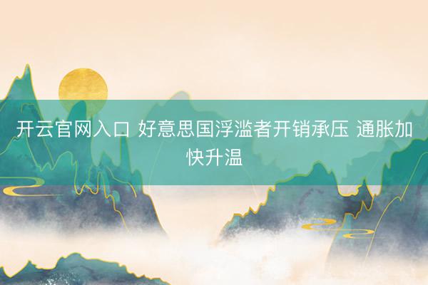 开云官网入口 好意思国浮滥者开销承压 通胀加快升温