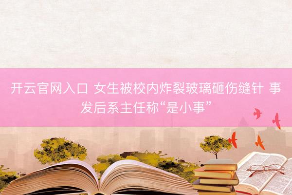 开云官网入口 女生被校内炸裂玻璃砸伤缝针 事发后系主任称“是小事”