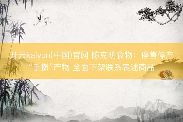 开云kaiyun(中国)官网 陈克明食物：停售停产“手擀”产物 全面下架联系表述商品