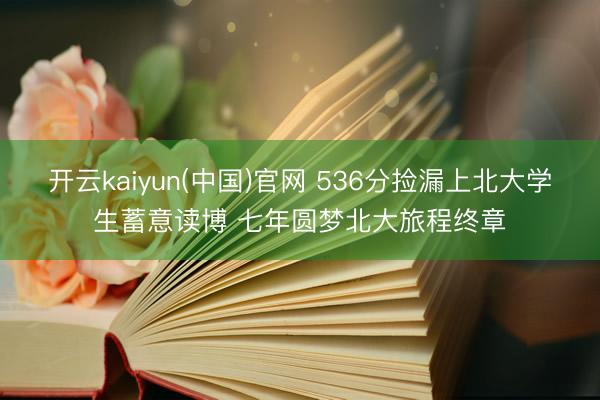 开云kaiyun(中国)官网 536分捡漏上北大学生蓄意读博 七年圆梦北大旅程终章