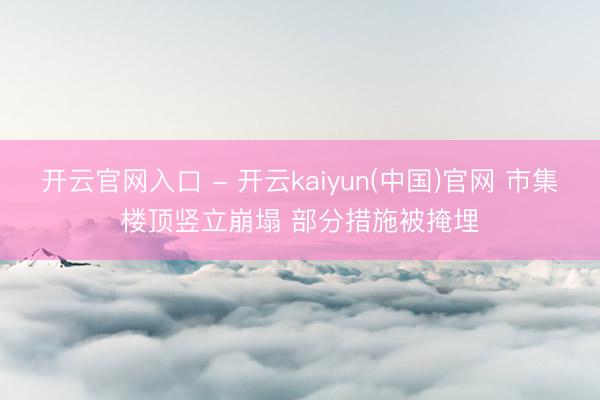 开云官网入口 - 开云kaiyun(中国)官网 市集楼顶竖立崩塌 部分措施被掩埋