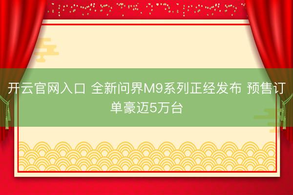开云官网入口 全新问界M9系列正经发布 预售订单豪迈5万台