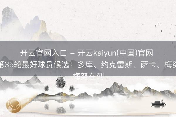 开云官网入口 - 开云kaiyun(中国)官网 英超第35轮最好球员候选：多库、约克雷斯、萨卡、梅努在列