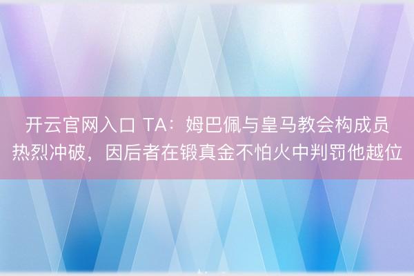 开云官网入口 TA:姆巴佩与皇马教会构成员热烈冲破,因后者在锻真金不怕火中判罚他越位
