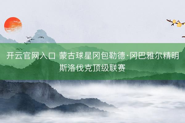 开云官网入口 蒙古球星冈包勒德·冈巴雅尔精明斯洛伐克顶级联赛